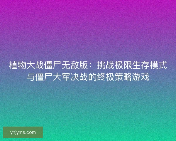 植物大战僵尸无敌版：挑战极限生存模式与僵尸大军决战的终极策略游戏