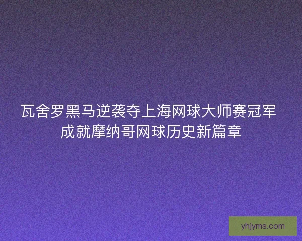 瓦舍罗黑马逆袭夺上海网球大师赛冠军 成就摩纳哥网球历史新篇章