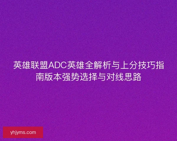英雄联盟ADC英雄全解析与上分技巧指南版本强势选择与对线思路