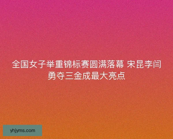 全国女子举重锦标赛圆满落幕 宋昆李闫勇夺三金成最大亮点