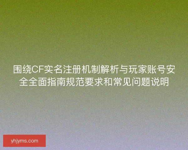 围绕CF实名注册机制解析与玩家账号安全全面指南规范要求和常见问题说明