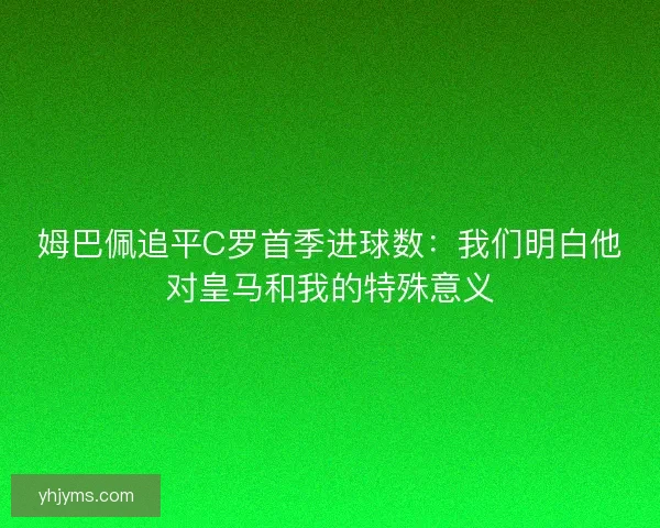 姆巴佩追平C罗首季进球数：我们明白他对皇马和我的特殊意义