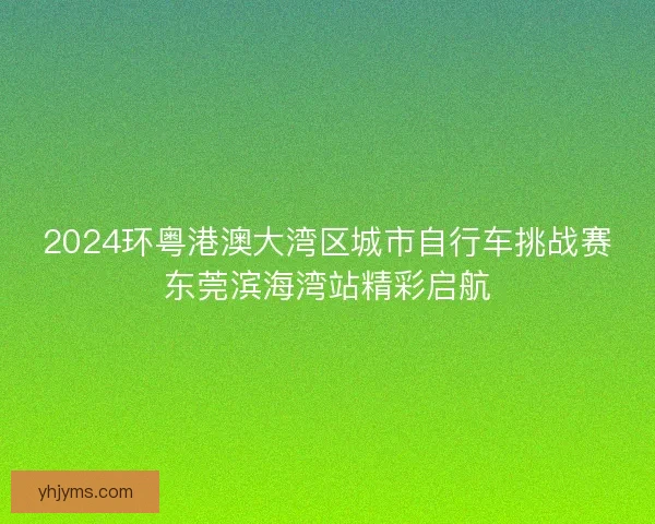 2024环粤港澳大湾区城市自行车挑战赛东莞滨海湾站精彩启航
