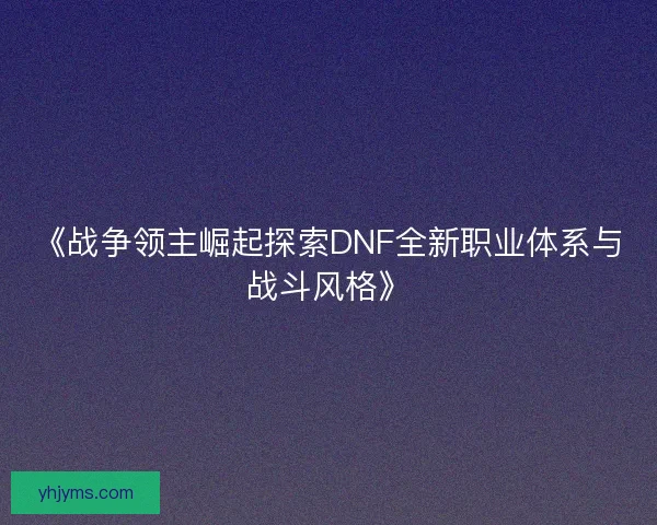 《战争领主崛起探索DNF全新职业体系与战斗风格》