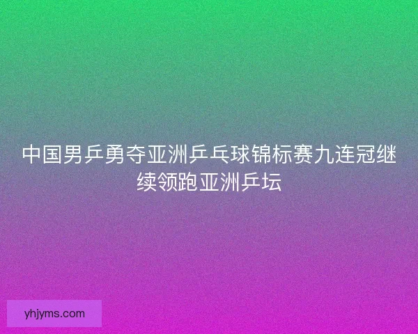 中国男乒勇夺亚洲乒乓球锦标赛九连冠继续领跑亚洲乒坛