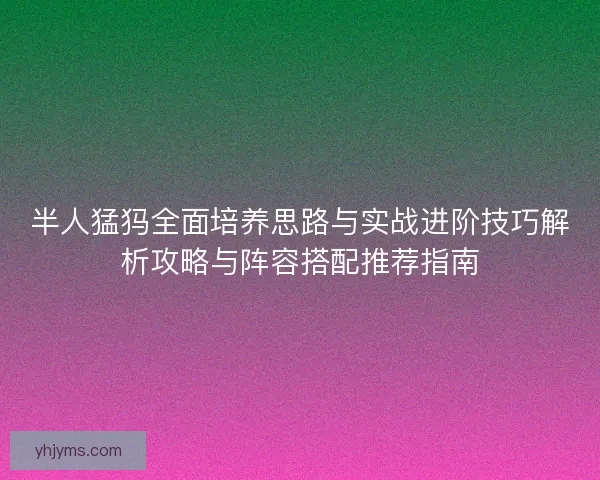 半人猛犸全面培养思路与实战进阶技巧解析攻略与阵容搭配推荐指南