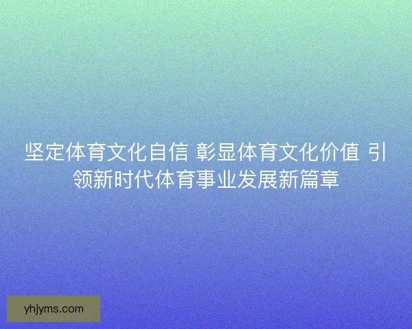 坚定体育文化自信 彰显体育文化价值 引领新时代体育事业发展新篇章