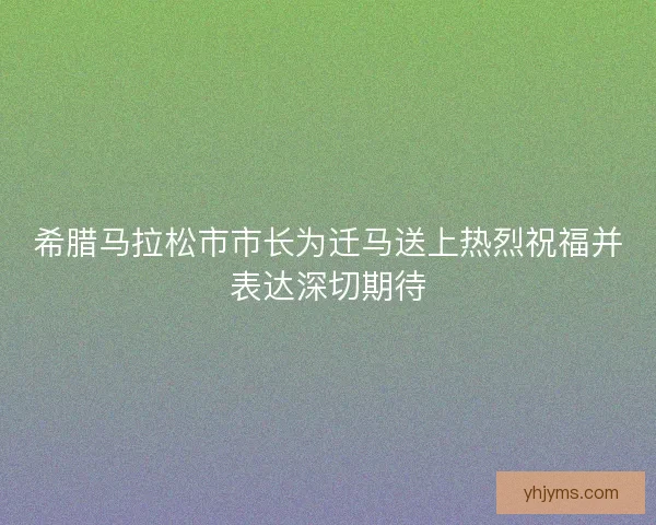 希腊马拉松市市长为迁马送上热烈祝福并表达深切期待