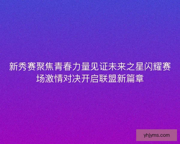 新秀赛聚焦青春力量见证未来之星闪耀赛场激情对决开启联盟新篇章