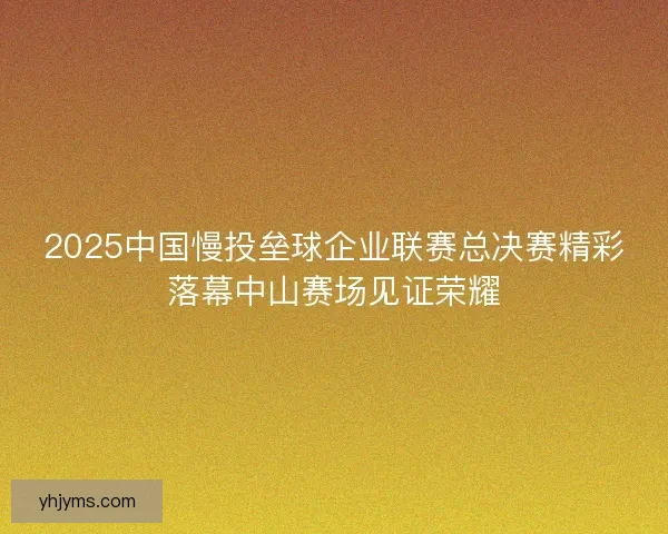 2025中国慢投垒球企业联赛总决赛精彩落幕中山赛场见证荣耀
