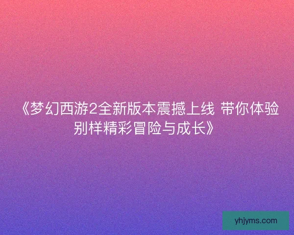 《梦幻西游2全新版本震撼上线 带你体验别样精彩冒险与成长》