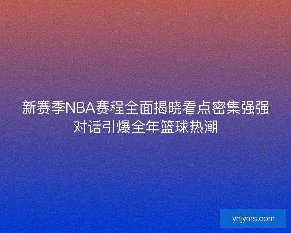 新赛季NBA赛程全面揭晓看点密集强强对话引爆全年篮球热潮