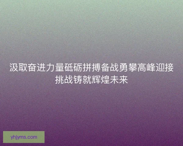 汲取奋进力量砥砺拼搏备战勇攀高峰迎接挑战铸就辉煌未来