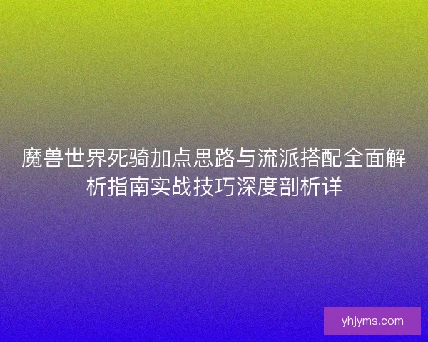 魔兽世界死骑加点思路与流派搭配全面解析指南实战技巧深度剖析详