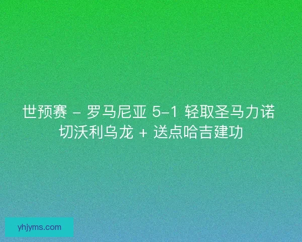 世预赛 - 罗马尼亚 5-1 轻取圣马力诺 切沃利乌龙 + 送点哈吉建功