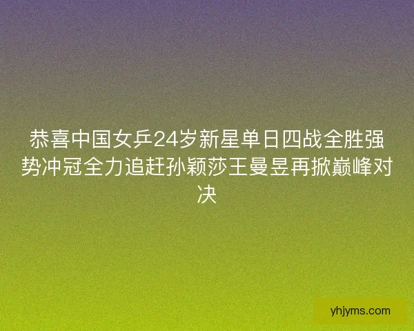 恭喜中国女乒24岁新星单日四战全胜强势冲冠全力追赶孙颖莎王曼昱再掀巅峰对决