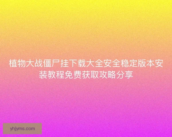 植物大战僵尸挂下载大全安全稳定版本安装教程免费获取攻略分享