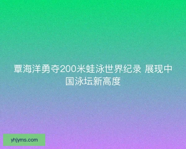 覃海洋勇夺200米蛙泳世界纪录 展现中国泳坛新高度