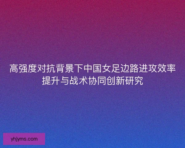高强度对抗背景下中国女足边路进攻效率提升与战术协同创新研究