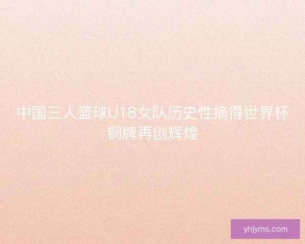 中国三人篮球U18女队历史性摘得世界杯铜牌再创辉煌