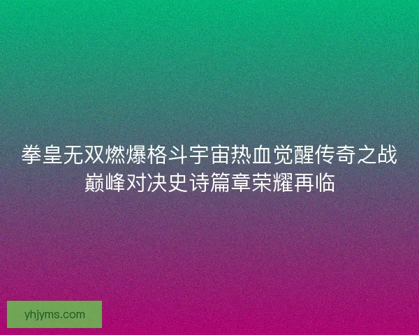 拳皇无双燃爆格斗宇宙热血觉醒传奇之战巅峰对决史诗篇章荣耀再临
