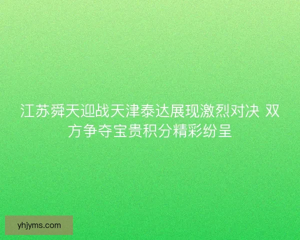 江苏舜天迎战天津泰达展现激烈对决 双方争夺宝贵积分精彩纷呈