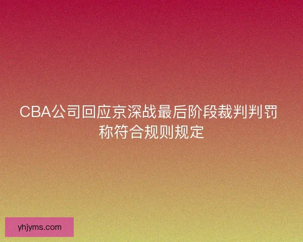 CBA公司回应京深战最后阶段裁判判罚 称符合规则规定