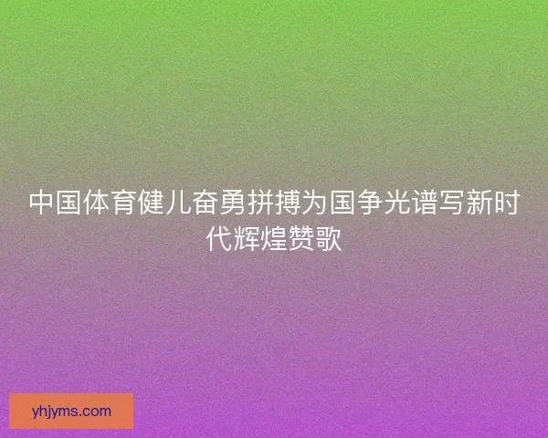 中国体育健儿奋勇拼搏为国争光谱写新时代辉煌赞歌