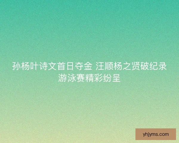 孙杨叶诗文首日夺金 汪顺杨之贤破纪录游泳赛精彩纷呈