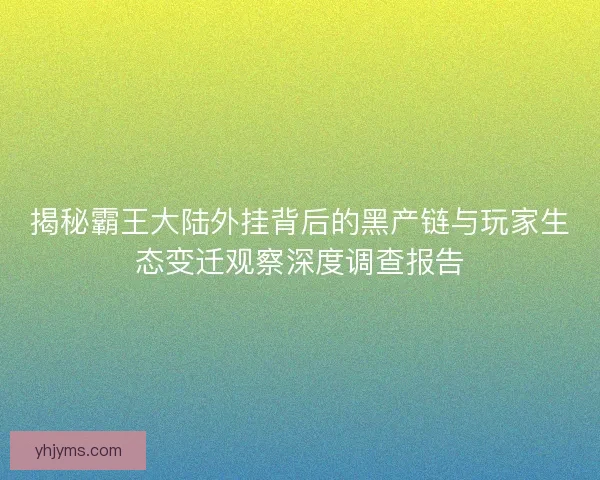 揭秘霸王大陆外挂背后的黑产链与玩家生态变迁观察深度调查报告