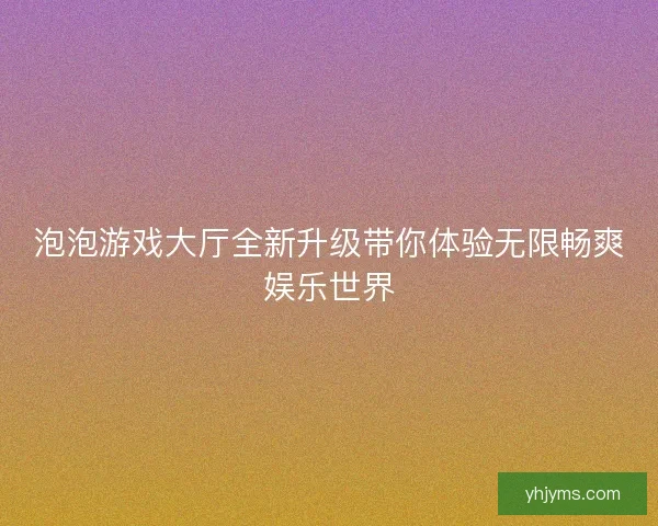 泡泡游戏大厅全新升级带你体验无限畅爽娱乐世界