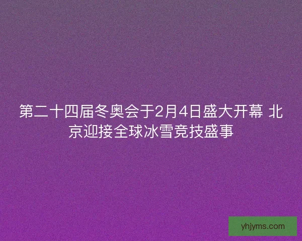 第二十四届冬奥会于2月4日盛大开幕 北京迎接全球冰雪竞技盛事