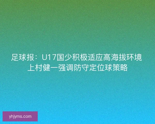 足球报：U17国少积极适应高海拔环境 上村健一强调防守定位球策略