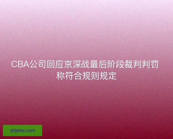 CBA公司回应京深战最后阶段裁判判罚 称符合规则规定