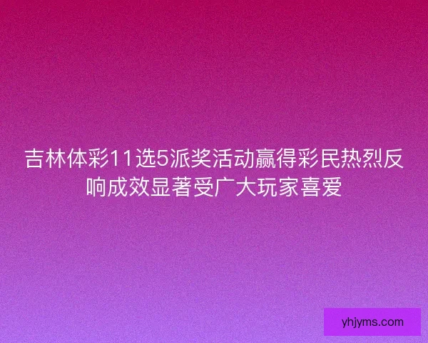 吉林体彩11选5派奖活动赢得彩民热烈反响成效显著受广大玩家喜爱