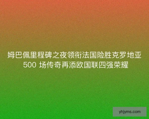 姆巴佩里程碑之夜领衔法国险胜克罗地亚 500 场传奇再添欧国联四强荣耀
