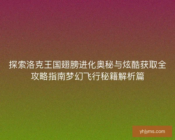探索洛克王国翅膀进化奥秘与炫酷获取全攻略指南梦幻飞行秘籍解析篇