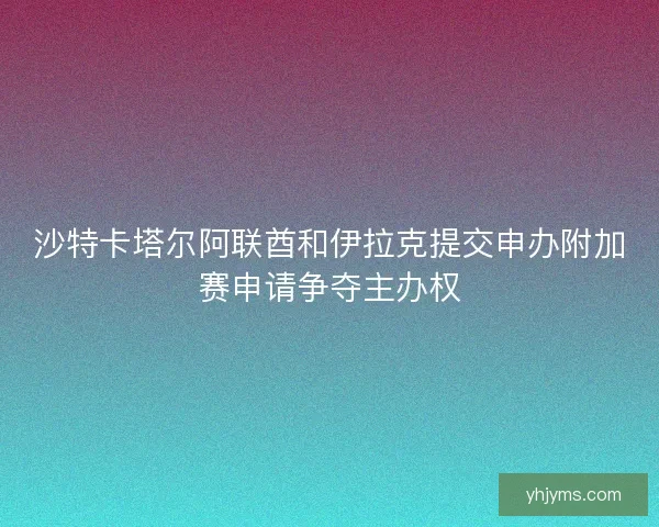 沙特卡塔尔阿联酋和伊拉克提交申办附加赛申请争夺主办权