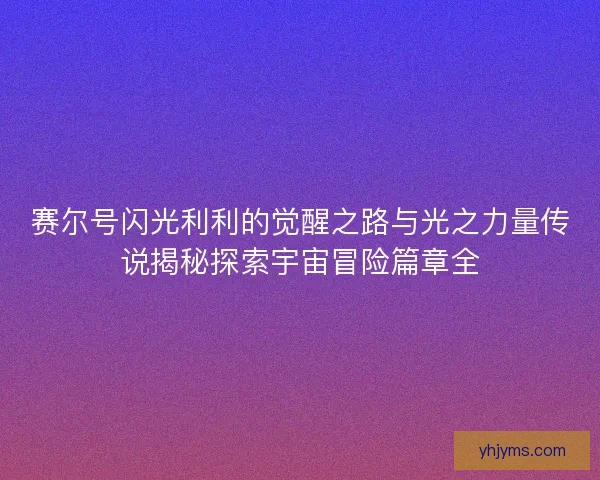 赛尔号闪光利利的觉醒之路与光之力量传说揭秘探索宇宙冒险篇章全