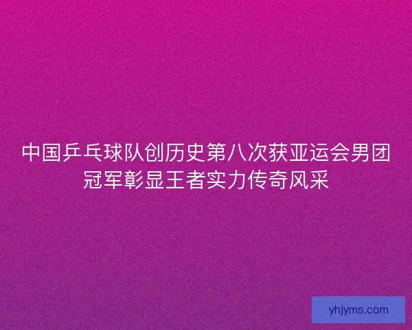中国乒乓球队创历史第八次获亚运会男团冠军彰显王者实力传奇风采