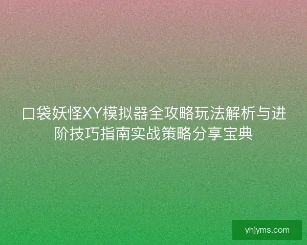 口袋妖怪XY模拟器全攻略玩法解析与进阶技巧指南实战策略分享宝典