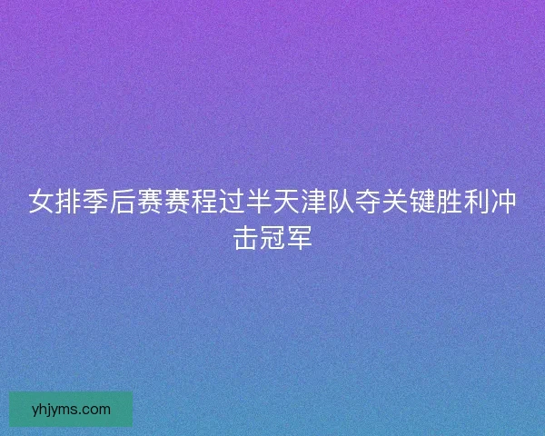 女排季后赛赛程过半天津队夺关键胜利冲击冠军