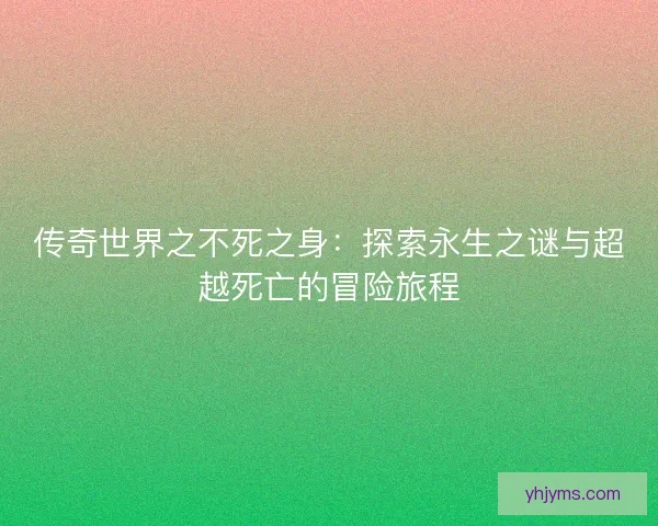 传奇世界之不死之身：探索永生之谜与超越死亡的冒险旅程