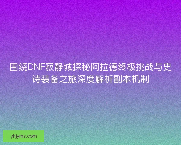 围绕DNF寂静城探秘阿拉德终极挑战与史诗装备之旅深度解析副本机制