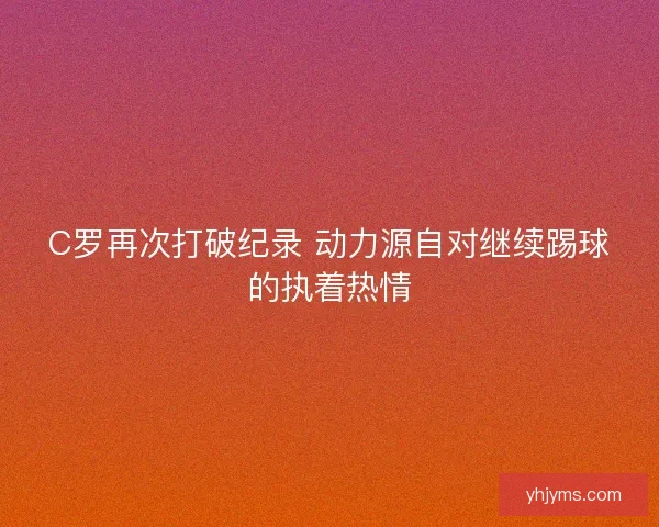 C罗再次打破纪录 动力源自对继续踢球的执着热情