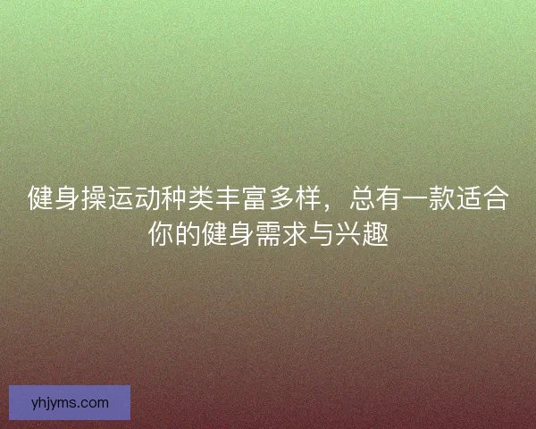 健身操运动种类丰富多样，总有一款适合你的健身需求与兴趣