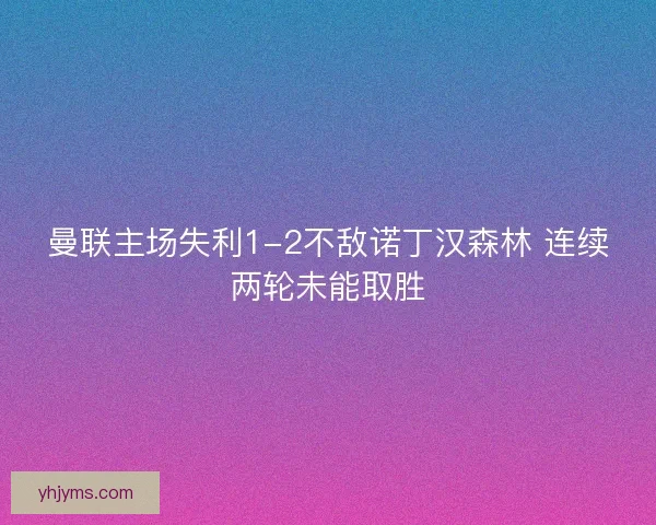 曼联主场失利1-2不敌诺丁汉森林 连续两轮未能取胜