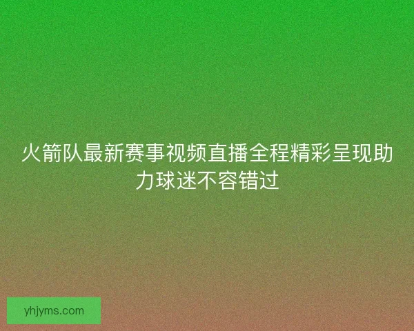 火箭队最新赛事视频直播全程精彩呈现助力球迷不容错过